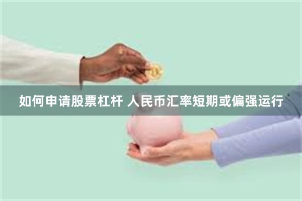 如何申請股票杠桿 人民幣匯率短期或偏強運行